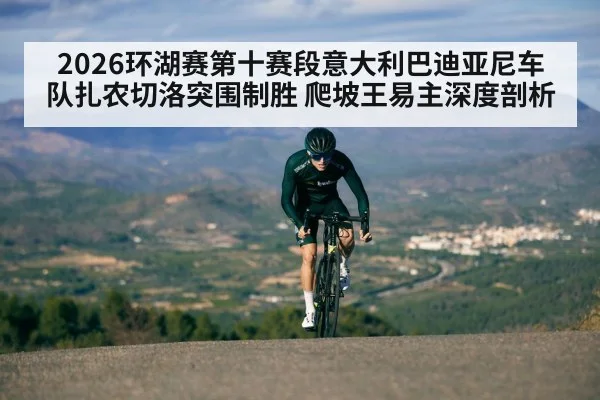 2026环湖赛第十赛段意大利巴迪亚尼车队扎农切洛突围制胜 爬坡王易主深度剖析