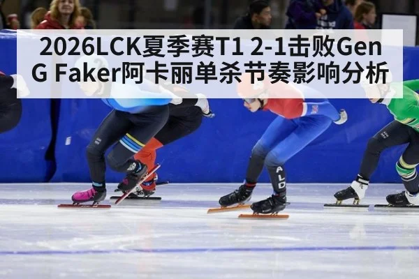 2026LCK夏季赛T1 2-1击败GenG Faker阿卡丽单杀节奏影响分析