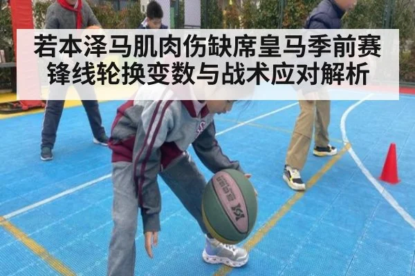 若本泽马肌肉伤缺席皇马季前赛 锋线轮换变数与战术应对解析