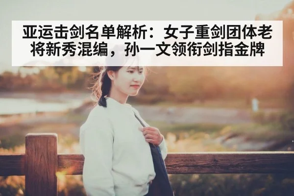 亚运击剑名单解析：女子重剑团体老将新秀混编，孙一文领衔剑指金牌
