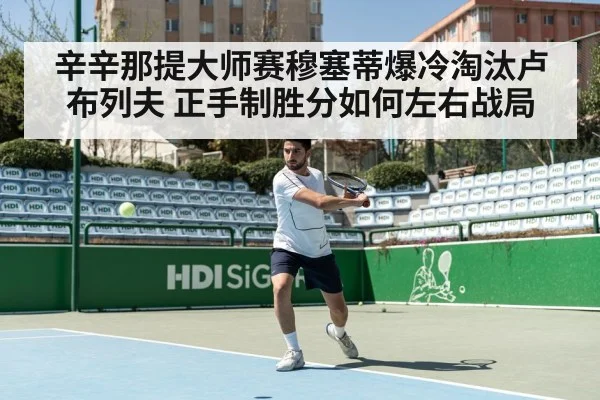 辛辛那提大师赛穆塞蒂爆冷淘汰卢布列夫 正手制胜分如何左右战局