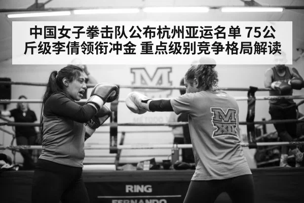 中国女子拳击队公布杭州亚运名单 75公斤级李倩领衔冲金 重点级别竞争格局解读