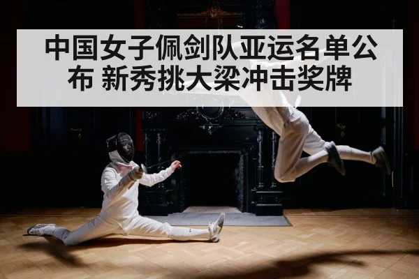 中国女子佩剑队亚运名单公布 新秀挑大梁冲击奖牌