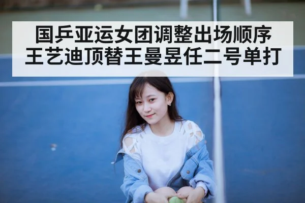 国乒亚运女团调整出场顺序 王艺迪顶替王曼昱任二号单打