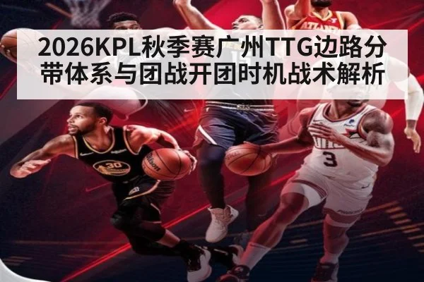 2026KPL秋季赛广州TTG边路分带体系与团战开团时机战术解析