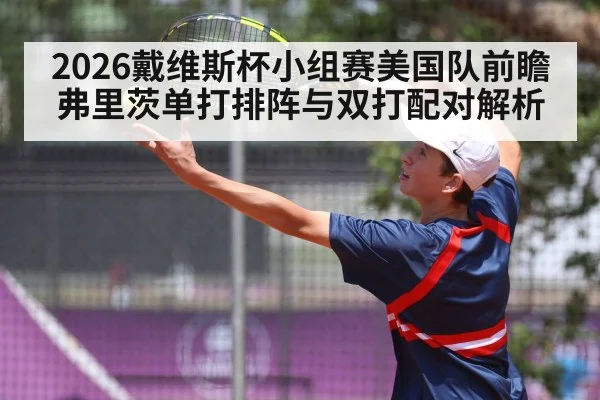 2026戴维斯杯小组赛美国队前瞻 弗里茨单打排阵与双打配对解析