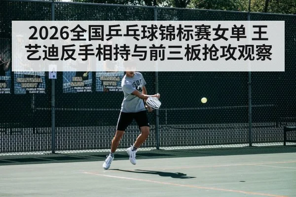 2026全国乒乓球锦标赛女单 王艺迪反手相持与前三板抢攻观察