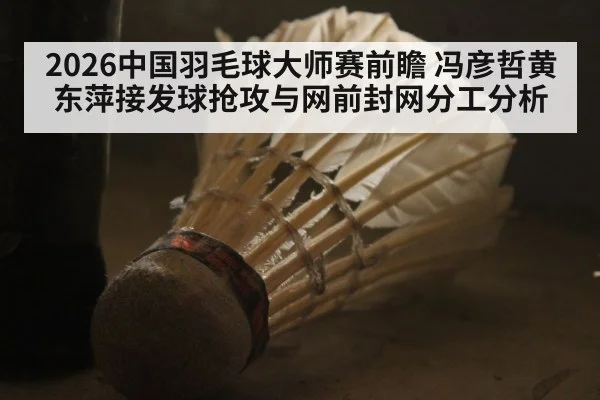 2026中国羽毛球大师赛前瞻 冯彦哲黄东萍接发球抢攻与网前封网分工分析
