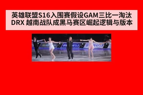 英雄联盟S16入围赛假设GAM三比一淘汰DRX 越南战队成黑马赛区崛起逻辑与版本