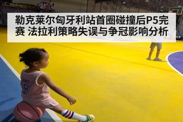 勒克莱尔匈牙利站首圈碰撞后P5完赛 法拉利策略失误与争冠影响分析