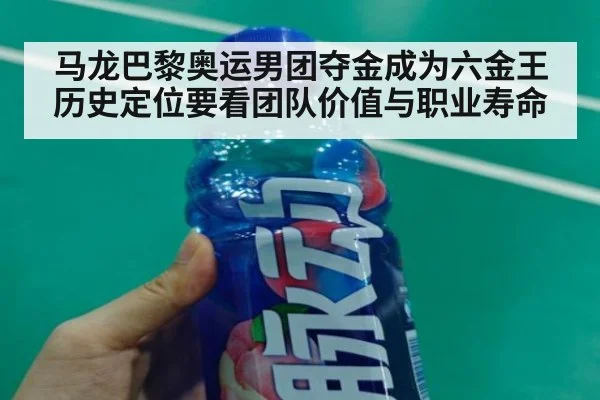 马龙巴黎奥运男团夺金成为六金王 历史定位要看团队价值与职业寿命